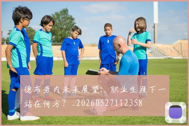 德布劳内未来展望：职业生涯下一站在何方？_20260527112358