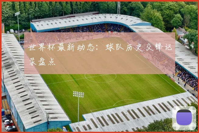 世界杯最新动态:球队历史交锋记录盘点