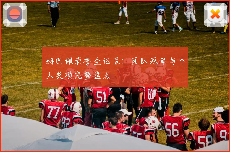 姆巴佩荣誉全记录:团队冠军与个人奖项完整盘点