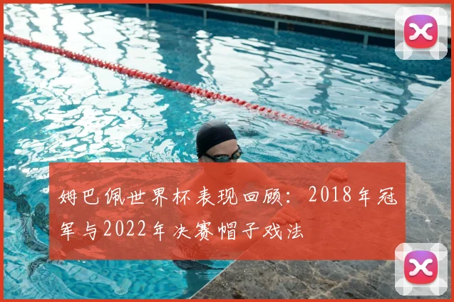 姆巴佩世界杯表现回顾:2018年冠军与2022年决赛帽子戏法