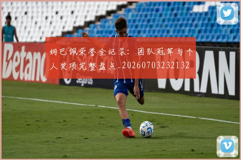 姆巴佩荣誉全记录:团队冠军与个人奖项完整盘点_20260703232132