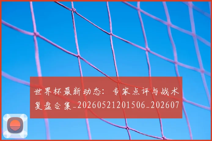 世界杯最新动态:专家点评与战术复盘合集_20260521201506_20260702173913_20260715190707