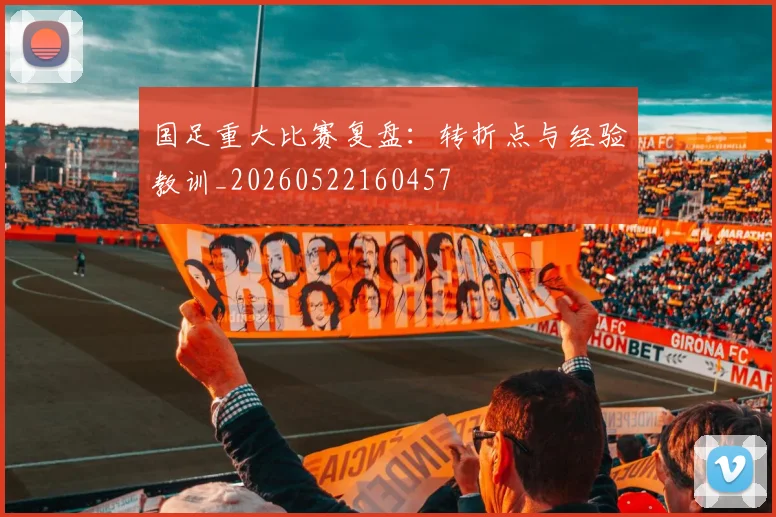 国足重大比赛复盘：转折点与经验教训_20260522160457
