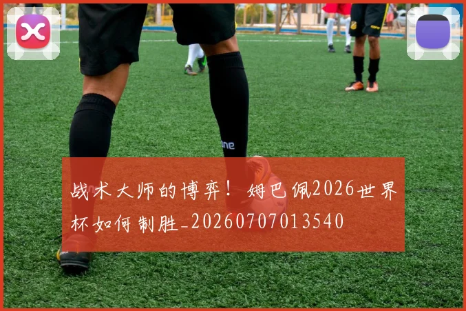 战术大师的博弈!姆巴佩2026世界杯如何制胜_20260707013540