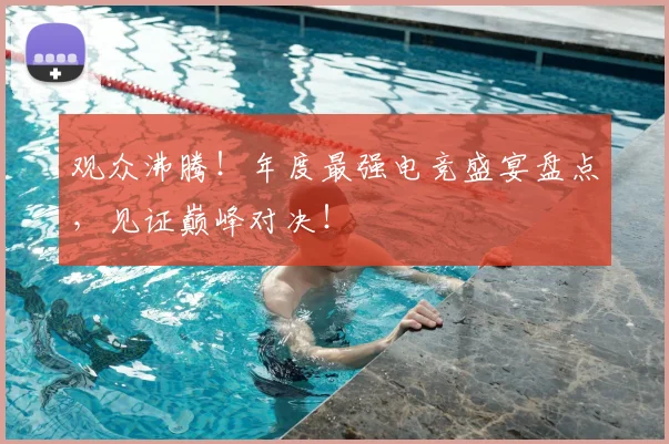 观众沸腾！年度最强电竞盛宴盘点，见证巅峰对决！