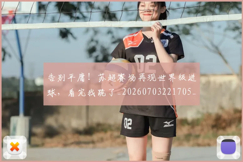 告别平庸!苏超赛场再现世界级进球,看完我跪了_20260703221705_20260718210106